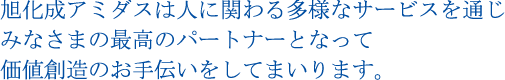 旭化成アミダスは人に関わる多様なサービスを通じみなさまの最高のパートナーとなって価値創造のお手伝いをしてまいります。