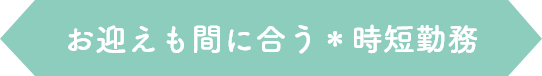お迎えも間に合う＊時短勤務