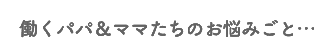 働くパパ＆ママたちのお悩みごと...