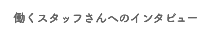 働くスタッフさんへのインタビュー