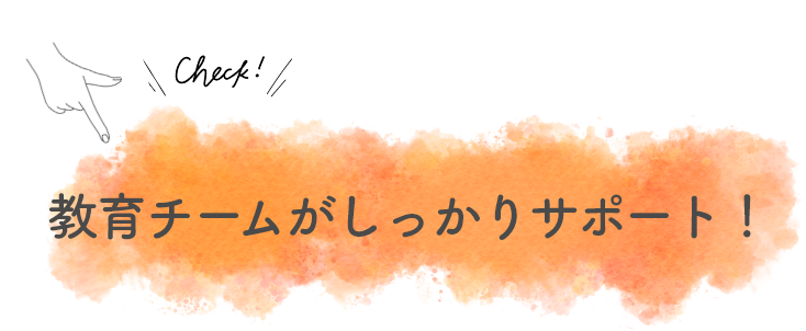 教育チームがしかっりサポート！