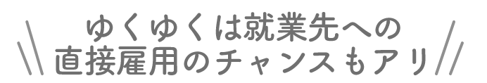 ゆくゆくは就業先への直接雇用のチャンスもアリ
